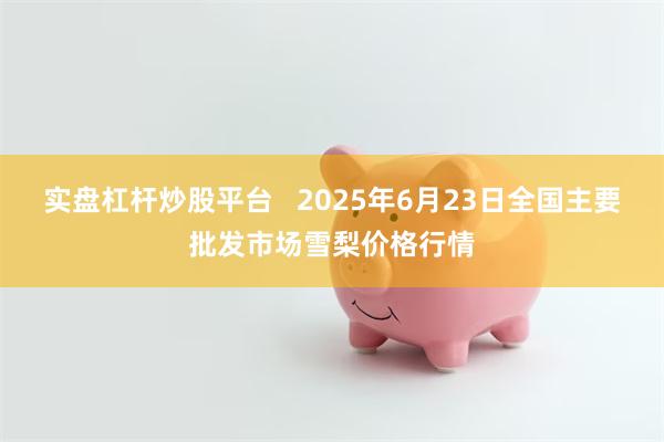 实盘杠杆炒股平台   2025年6月23日全国主要批发市场雪梨价格行情