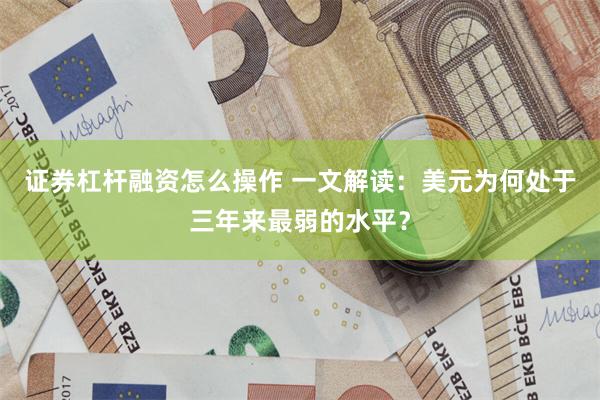 证券杠杆融资怎么操作 一文解读：美元为何处于三年来最弱的水平？