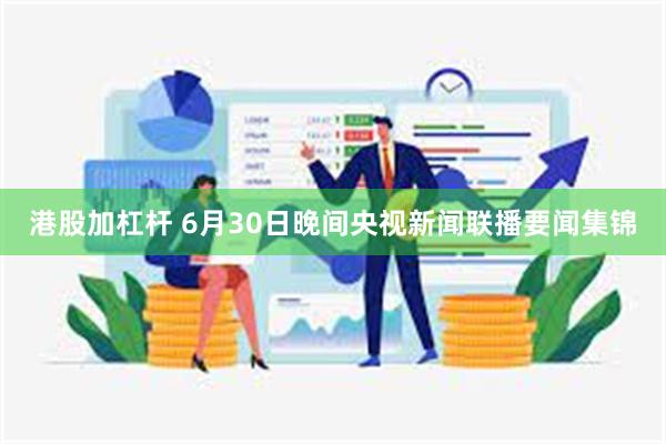 港股加杠杆 6月30日晚间央视新闻联播要闻集锦