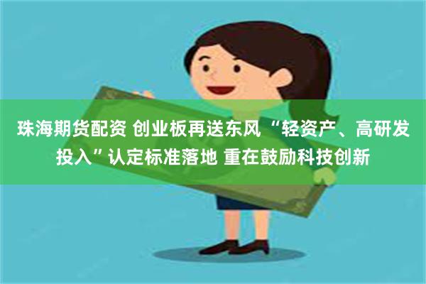 珠海期货配资 创业板再送东风 “轻资产、高研发投入”认定标准落地 重在鼓励科技创新