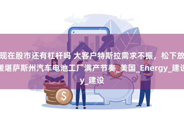 现在股市还有杠杆吗 大客户特斯拉需求不振,松下放缓堪萨斯州汽车电池工厂满产节奏_美国_Energy_建设