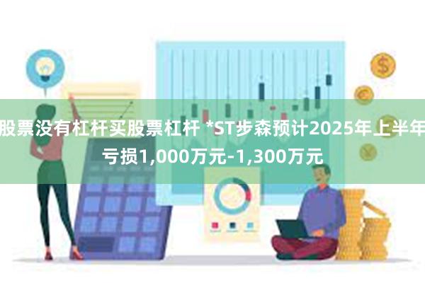 股票没有杠杆买股票杠杆 *ST步森预计2025年上半年亏损1,000万元-1,300万元