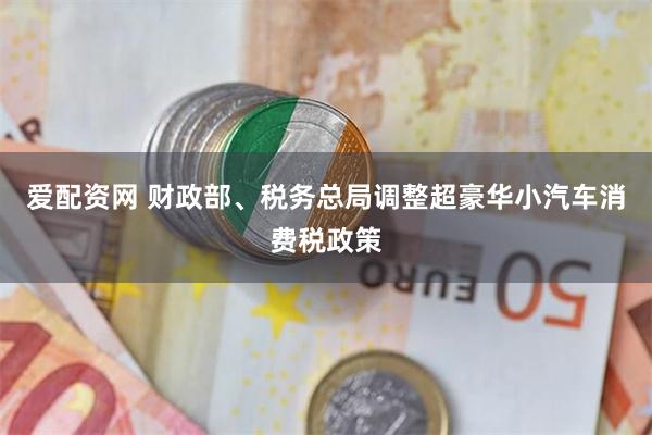 爱配资网 财政部、税务总局调整超豪华小汽车消费税政策