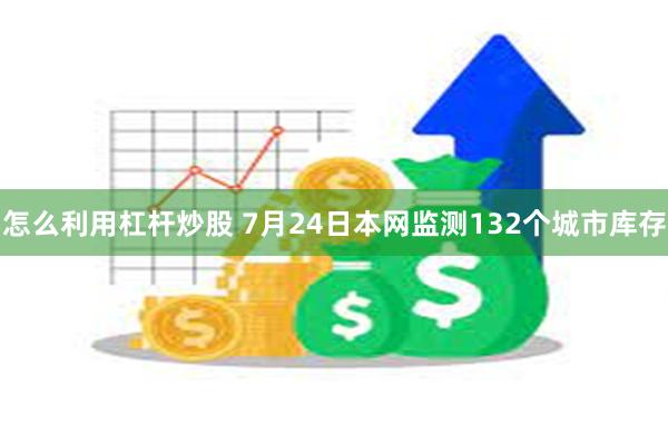怎么利用杠杆炒股 7月24日本网监测132个城市库存