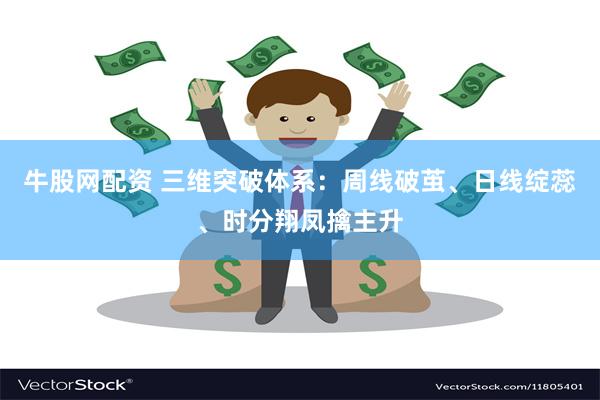 牛股网配资 三维突破体系：周线破茧、日线绽蕊、时分翔凤擒主升