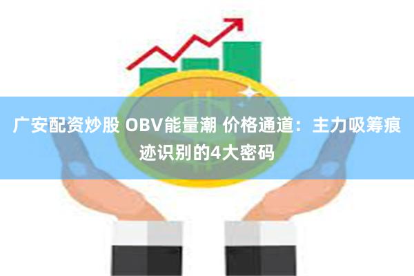 广安配资炒股 OBV能量潮 价格通道:主力吸筹痕迹识别的4大密码
