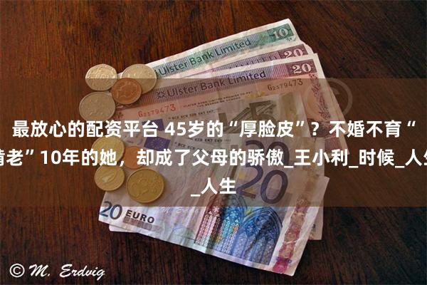 最放心的配资平台 45岁的“厚脸皮”?不婚不育“啃老”10年的她,却成了父母的骄傲_王小利_时候_人生