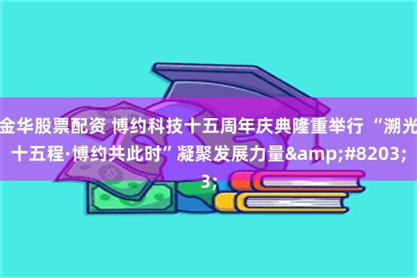 金华股票配资 博约科技十五周年庆典隆重举行 “溯光十五程·博约共此时”凝聚发展力量​