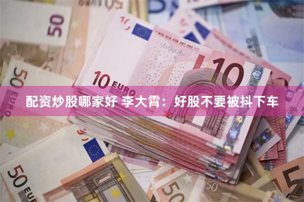 配资炒股哪家好 李大霄：好股不要被抖下车
