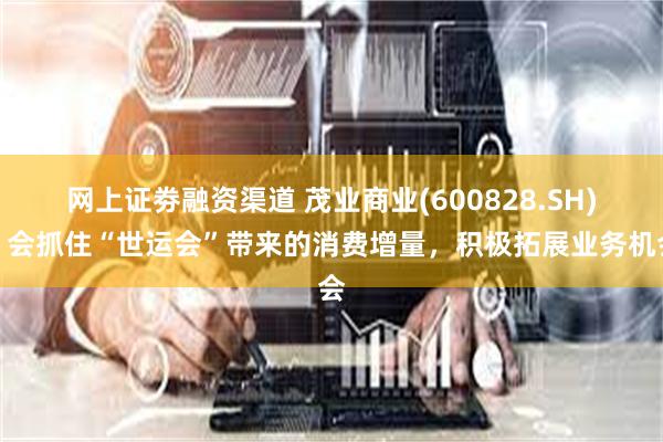 网上证劵融资渠道 茂业商业(600828.SH)：会抓住“世运会”带来的消费增量，积极拓展业务机会