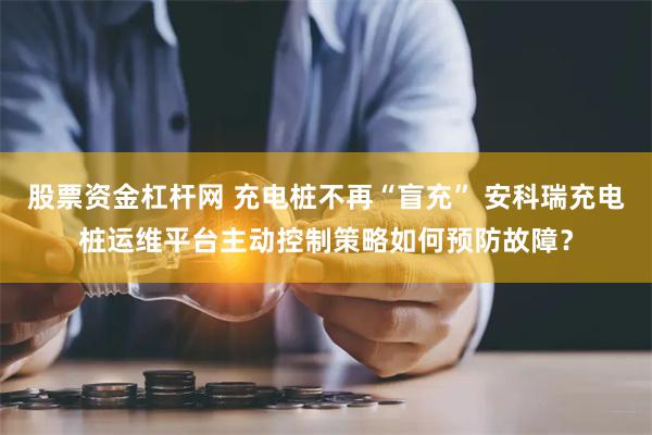 股票资金杠杆网 充电桩不再“盲充” 安科瑞充电桩运维平台主动控制策略如何预防故障?