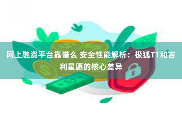 网上融资平台靠谱么 安全性能解析:极狐T1和吉利星愿的核心差异