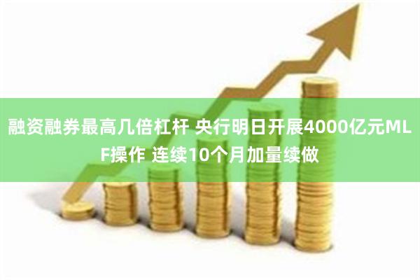 融资融券最高几倍杠杆 央行明日开展4000亿元MLF操作 连续10个月加量续做