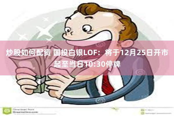 炒股如何配资 国投白银LOF：将于12月25日开市起至当日10:30停牌
