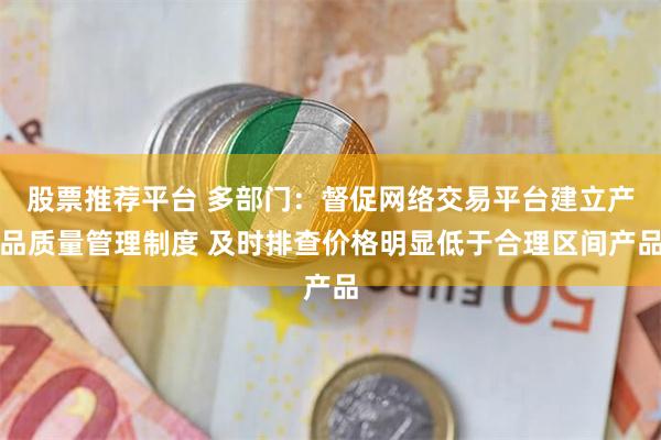 股票推荐平台 多部门：督促网络交易平台建立产品质量管理制度 及时排查价格明显低于合理区间产品