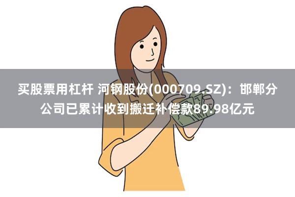 买股票用杠杆 河钢股份(000709.SZ)：邯郸分公司已累计收到搬迁补偿款89.98亿元