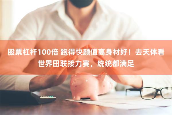 股票杠杆100倍 跑得快颜值高身材好！去天体看世界田联接力赛，统统都满足
