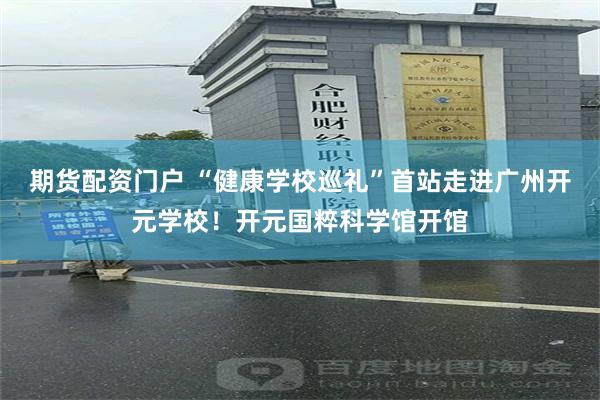 期货配资门户 “健康学校巡礼”首站走进广州开元学校！开元国粹科学馆开馆