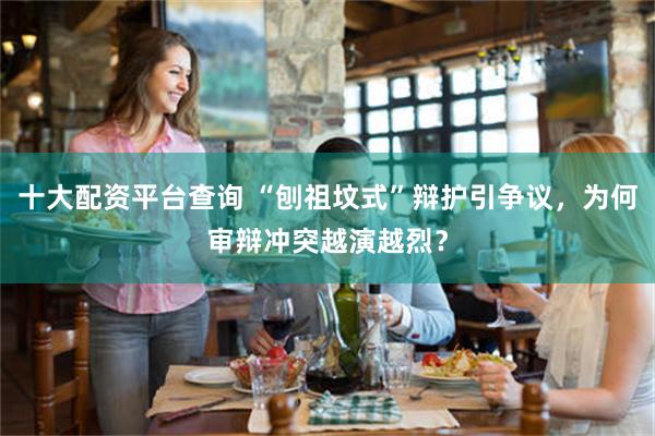 十大配资平台查询 “刨祖坟式”辩护引争议，为何审辩冲突越演越烈？