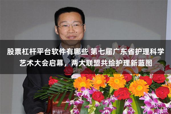 股票杠杆平台软件有哪些 第七届广东省护理科学艺术大会启幕，两大联盟共绘护理新蓝图
