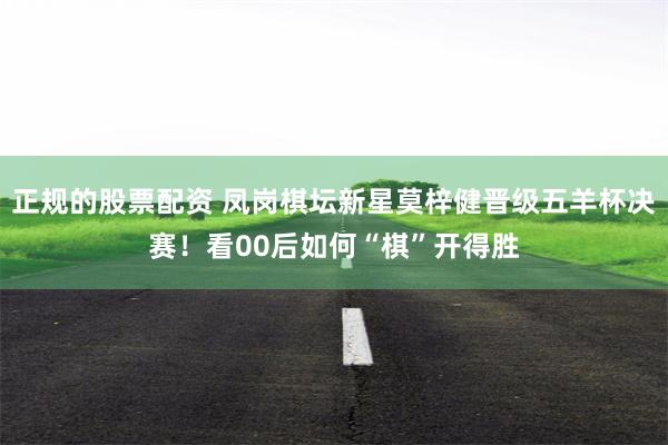 正规的股票配资 凤岗棋坛新星莫梓健晋级五羊杯决赛！看00后如何“棋”开得胜