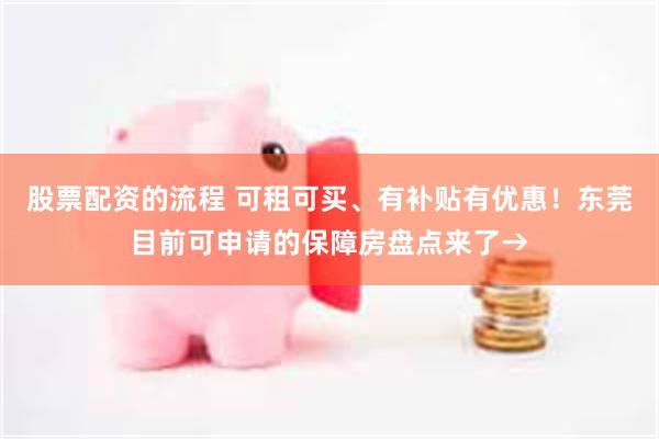 股票配资的流程 可租可买、有补贴有优惠！东莞目前可申请的保障房盘点来了→