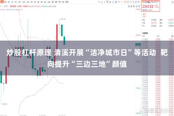 炒股杠杆原理 清溪开展“洁净城市日”等活动  靶向提升“三边三地”颜值