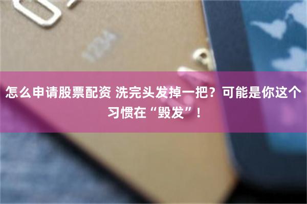怎么申请股票配资 洗完头发掉一把？可能是你这个习惯在“毁发”！