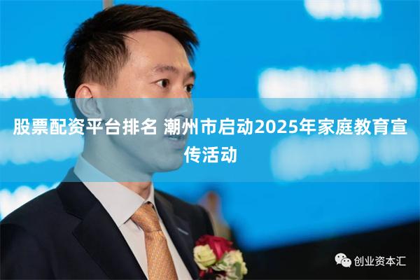 股票配资平台排名 潮州市启动2025年家庭教育宣传活动