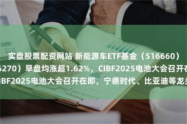 实盘股票配资网站 新能源车ETF基金（516660）、新能源50ETF（516270）早盘均涨超1.62%，CIBF2025电池大会召开在即，宁德时代、比亚迪等龙头齐聚