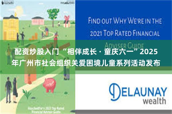 配资炒股入门 “相伴成长 · 童庆六一”2025年广州市社会组织关爱困境儿童系列活动发布