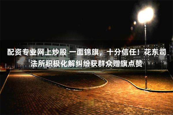 配资专业网上炒股 一面锦旗，十分信任！花东司法所积极化解纠纷获群众赠旗点赞