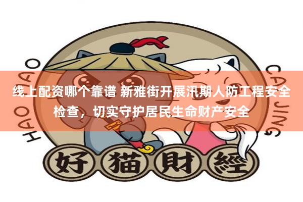 线上配资哪个靠谱 新雅街开展汛期人防工程安全检查，切实守护居民生命财产安全