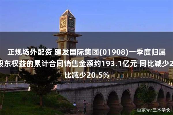 正规场外配资 建发国际集团(01908)一季度归属公司股东权益的累计合同销售金额约193.1亿元 同比减少20.5%