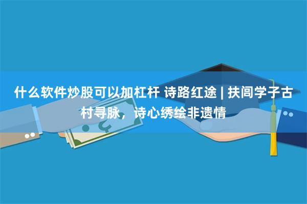 什么软件炒股可以加杠杆 诗路红途 | 扶闾学子古村寻脉，诗心绣绘非遗情