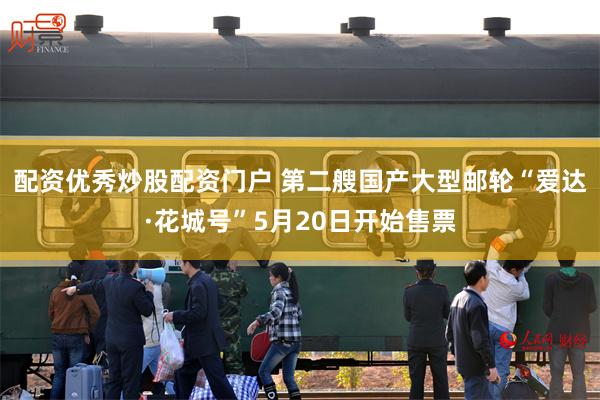 配资优秀炒股配资门户 第二艘国产大型邮轮“爱达·花城号”5月20日开始售票
