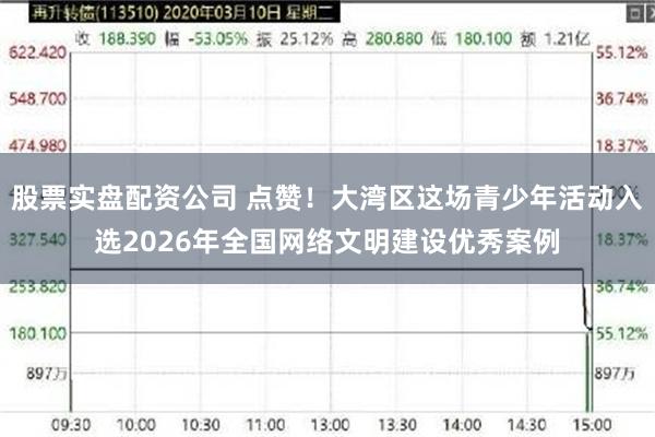 股票实盘配资公司 点赞！大湾区这场青少年活动入选2026年全国网络文明建设优秀案例