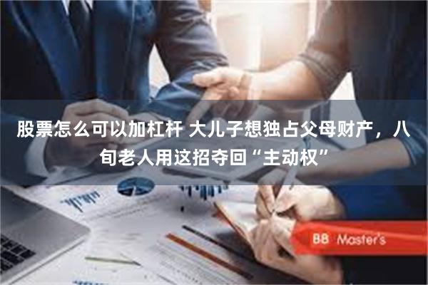 股票怎么可以加杠杆 大儿子想独占父母财产，八旬老人用这招夺回“主动权”
