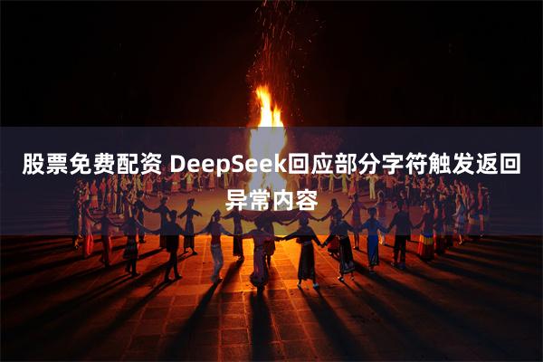 股票免费配资 DeepSeek回应部分字符触发返回异常内容