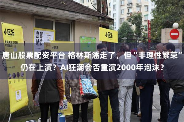 唐山股票配资平台 格林斯潘走了，但“非理性繁荣”仍在上演？AI狂潮会否重演2000年泡沫？