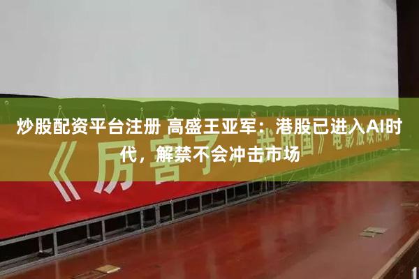 炒股配资平台注册 高盛王亚军：港股已进入AI时代，解禁不会冲击市场