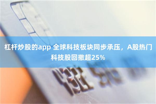 杠杆炒股的app 全球科技板块同步承压，A股热门科技股回撤超25%