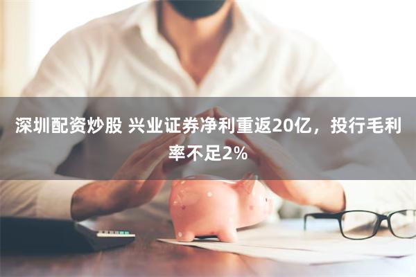 深圳配资炒股 兴业证券净利重返20亿，投行毛利率不足2%