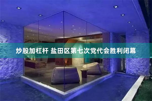 炒股加杠杆 盐田区第七次党代会胜利闭幕