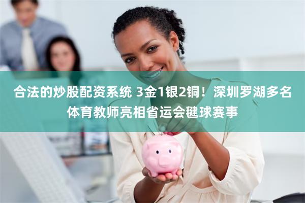 合法的炒股配资系统 3金1银2铜！深圳罗湖多名体育教师亮相省运会毽球赛事