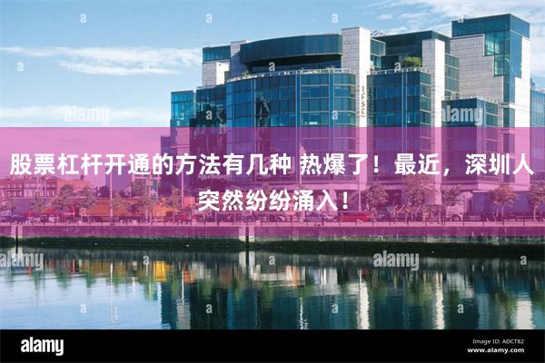 股票杠杆开通的方法有几种 热爆了！最近，深圳人突然纷纷涌入！
