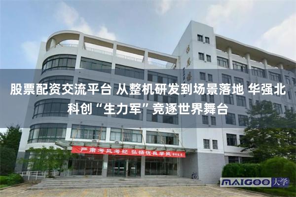 股票配资交流平台 从整机研发到场景落地 华强北科创“生力军”竞逐世界舞台