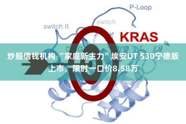 炒股借钱机构 “家庭新主力”埃安UT 530宁德版上市，限时一口价8.58万