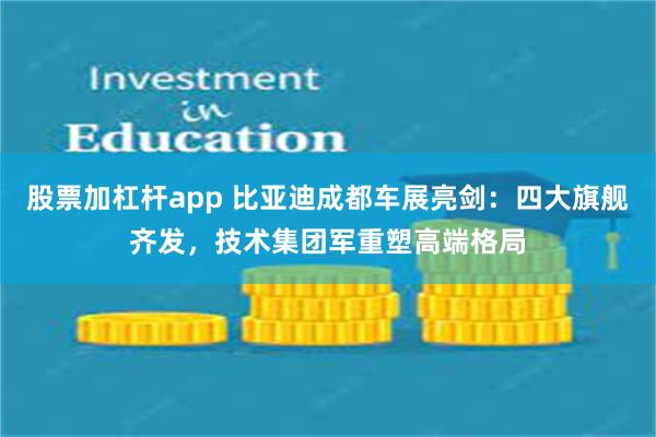 股票加杠杆app 比亚迪成都车展亮剑：四大旗舰齐发，技术集团军重塑高端格局