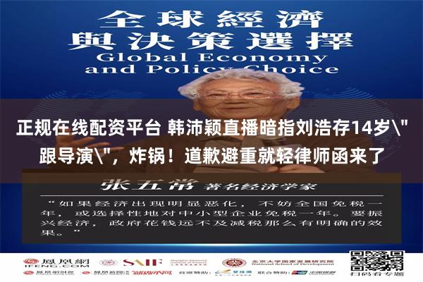 正规在线配资平台 韩沛颖直播暗指刘浩存14岁＂跟导演＂，炸锅！道歉避重就轻律师函来了